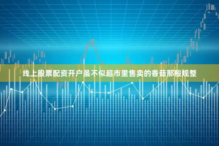 线上股票配资开户虽不似超市里售卖的香菇那般规整