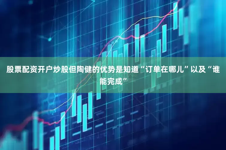 股票配资开户炒股但陶健的优势是知道“订单在哪儿”以及“谁能完成”