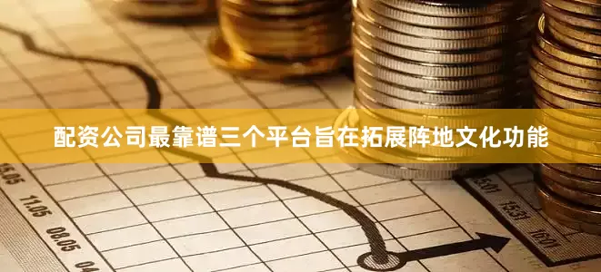 配资公司最靠谱三个平台旨在拓展阵地文化功能