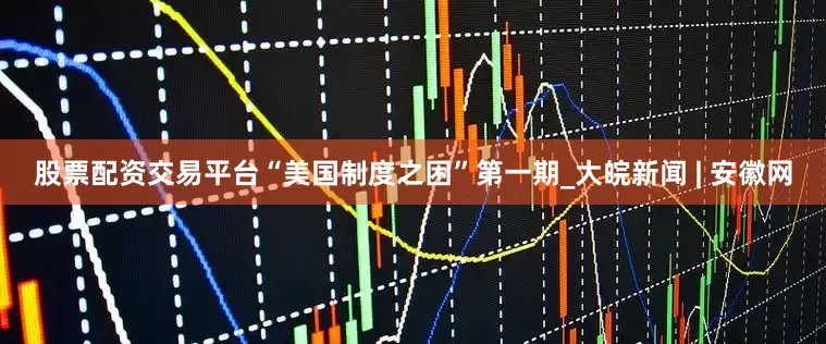 股票配资交易平台“美国制度之困”第一期_大皖新闻 | 安徽网