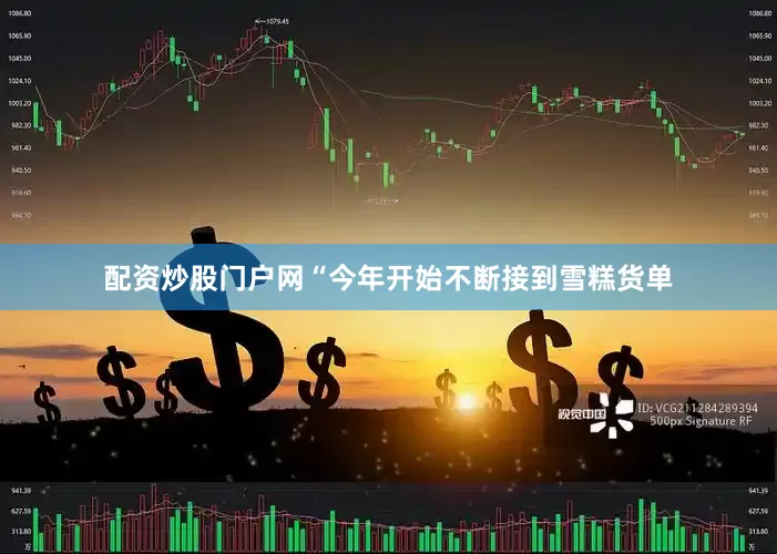 配资炒股门户网“今年开始不断接到雪糕货单