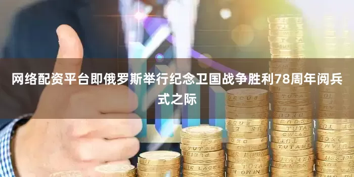 网络配资平台即俄罗斯举行纪念卫国战争胜利78周年阅兵式之际