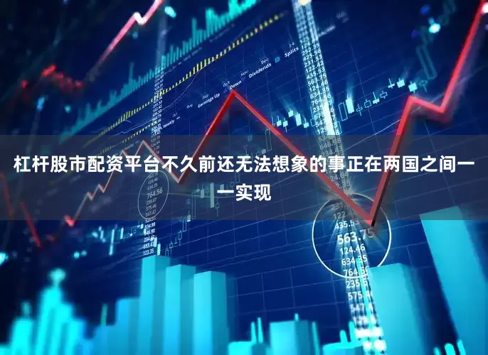 杠杆股市配资平台不久前还无法想象的事正在两国之间一一实现