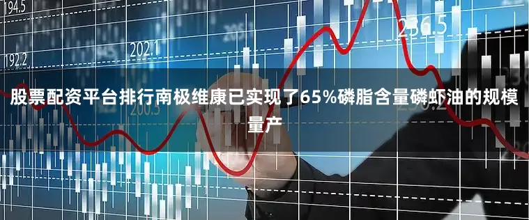 股票配资平台排行南极维康已实现了65%磷脂含量磷虾油的规模量产