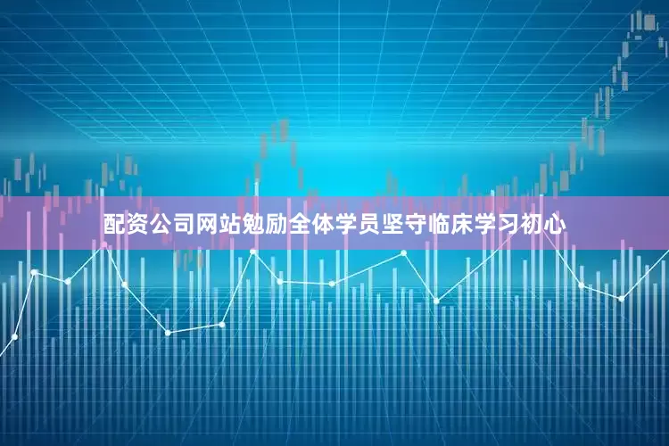 配资公司网站勉励全体学员坚守临床学习初心