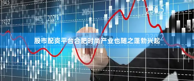股市配资平台合肥时尚产业也随之蓬勃兴起