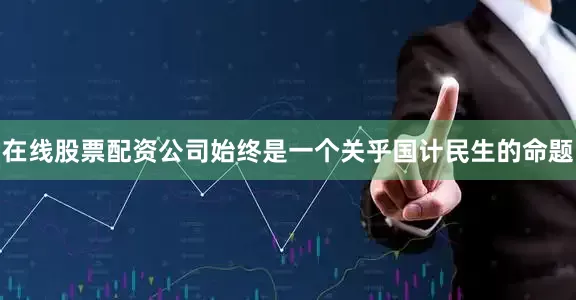 在线股票配资公司始终是一个关乎国计民生的命题