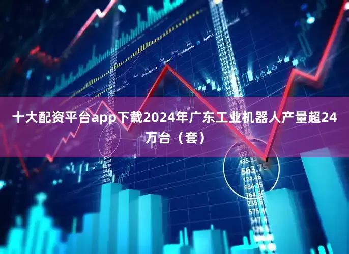十大配资平台app下载2024年广东工业机器人产量超24万台（套）