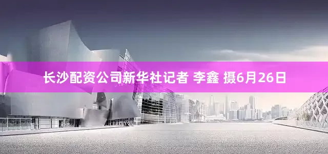 长沙配资公司新华社记者 李鑫 摄6月26日