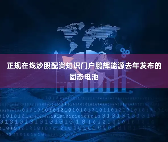 正规在线炒股配资知识门户鹏辉能源去年发布的固态电池