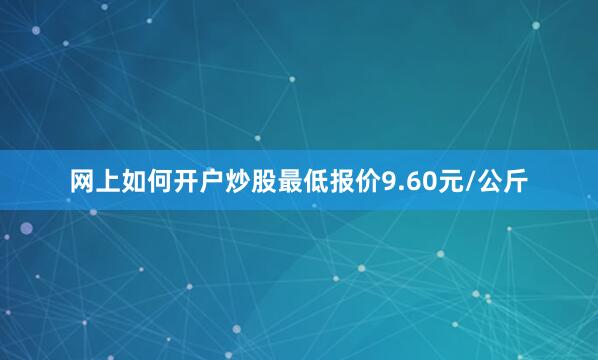 网上如何开户炒股最低报价9.60元/公斤
