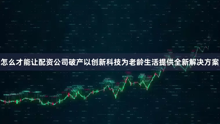 怎么才能让配资公司破产以创新科技为老龄生活提供全新解决方案