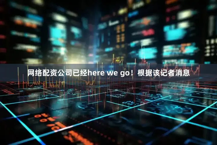 网络配资公司已经here we go！根据该记者消息