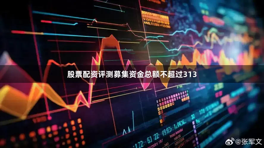 股票配资评测募集资金总额不超过313