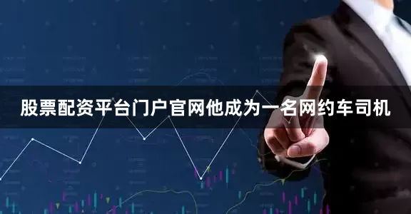 股票配资平台门户官网他成为一名网约车司机