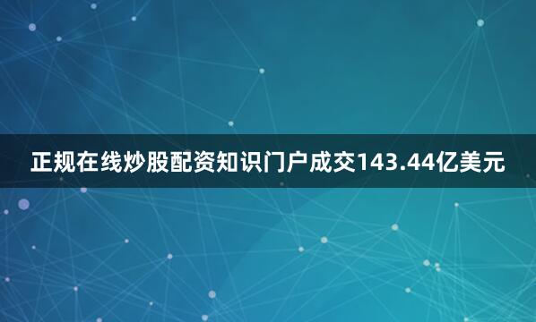 正规在线炒股配资知识门户成交143.44亿美元