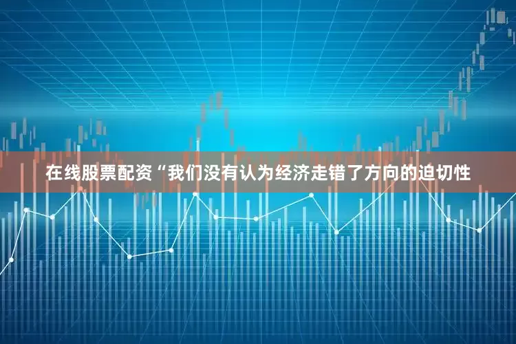 在线股票配资“我们没有认为经济走错了方向的迫切性