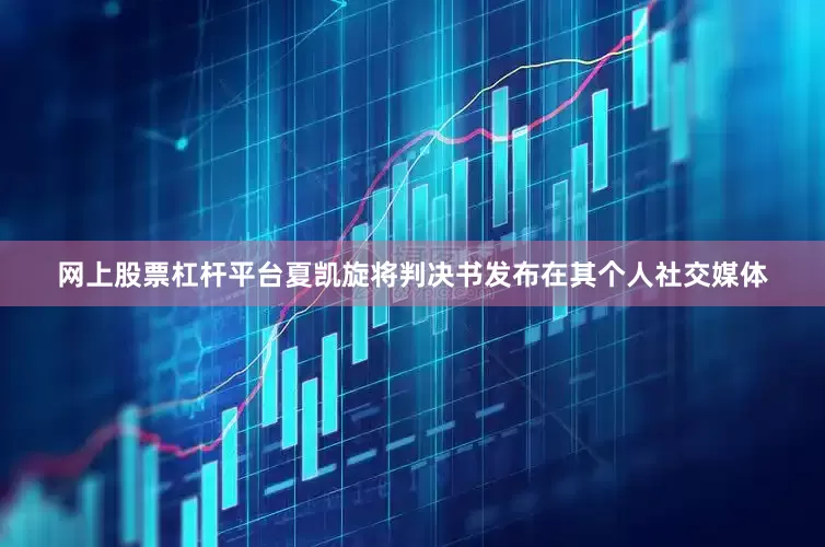 网上股票杠杆平台夏凯旋将判决书发布在其个人社交媒体