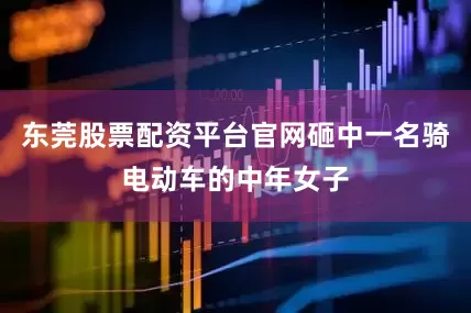 东莞股票配资平台官网砸中一名骑电动车的中年女子