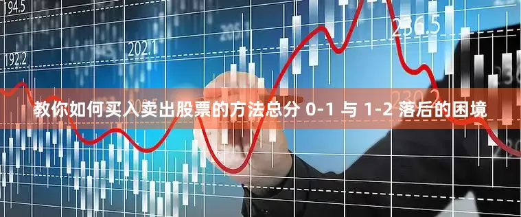 教你如何买入卖出股票的方法总分 0-1 与 1-2 落后的困境