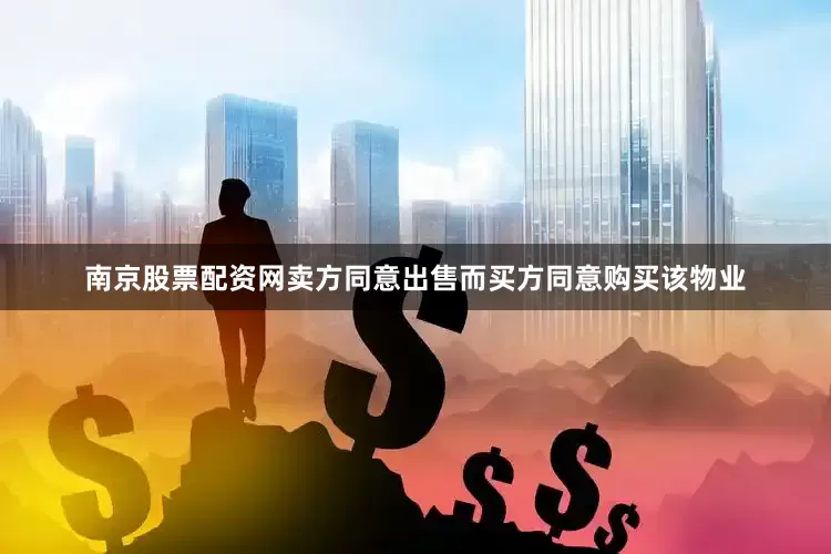 南京股票配资网卖方同意出售而买方同意购买该物业