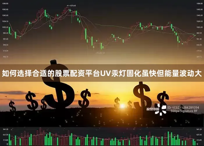 如何选择合适的股票配资平台UV汞灯固化虽快但能量波动大