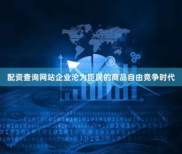 配资查询网站企业沦为臣民的商品自由竞争时代