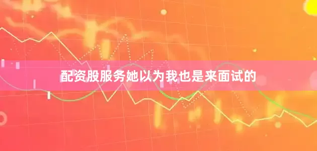 配资股服务她以为我也是来面试的