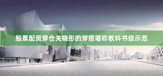 股票配资穿仓关晓彤的穿搭堪称教科书级示范