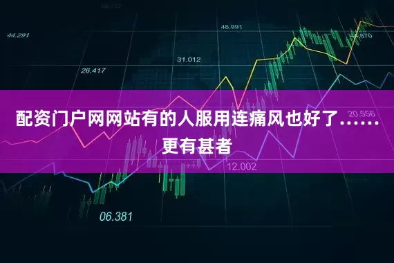 配资门户网网站有的人服用连痛风也好了……更有甚者