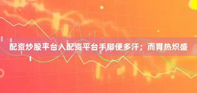 配资炒股平台入配资平台手脚便多汗；而胃热炽盛