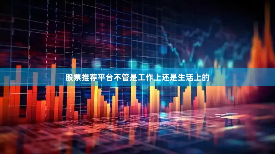 股票推荐平台不管是工作上还是生活上的