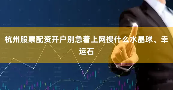 杭州股票配资开户别急着上网搜什么水晶球、幸运石