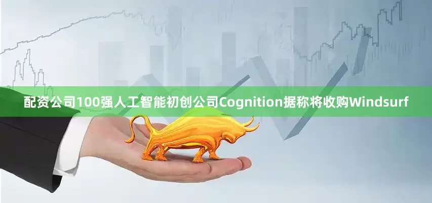 配资公司100强人工智能初创公司Cognition据称将收购Windsurf