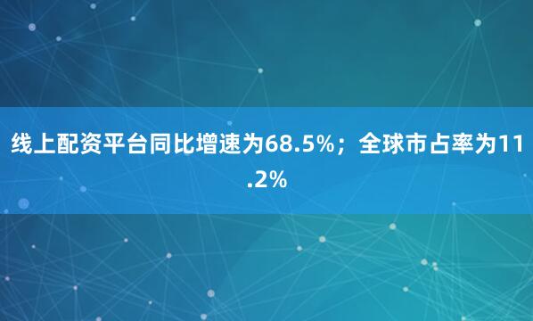 线上配资平台同比增速为68.5%；全球市占率为11.2%