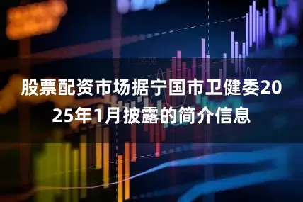 股票配资市场　　据宁国市卫健委2025年1月披露的简介信息