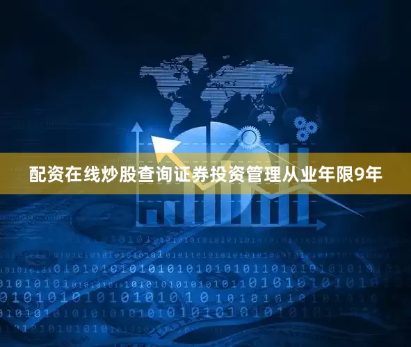 配资在线炒股查询证券投资管理从业年限9年