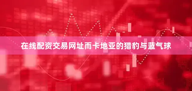 在线配资交易网址而卡地亚的猎豹与蓝气球