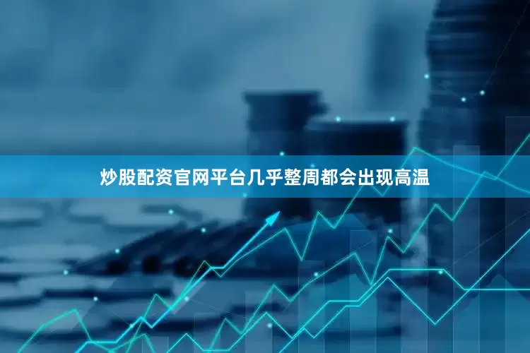 炒股配资官网平台几乎整周都会出现高温