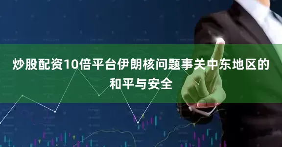 炒股配资10倍平台伊朗核问题事关中东地区的和平与安全