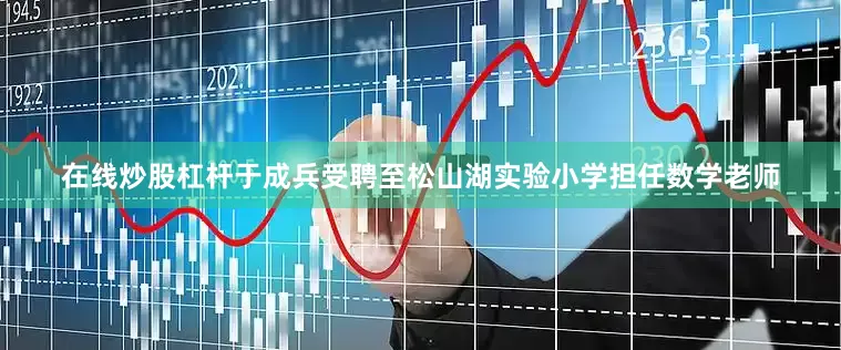 在线炒股杠杆于成兵受聘至松山湖实验小学担任数学老师