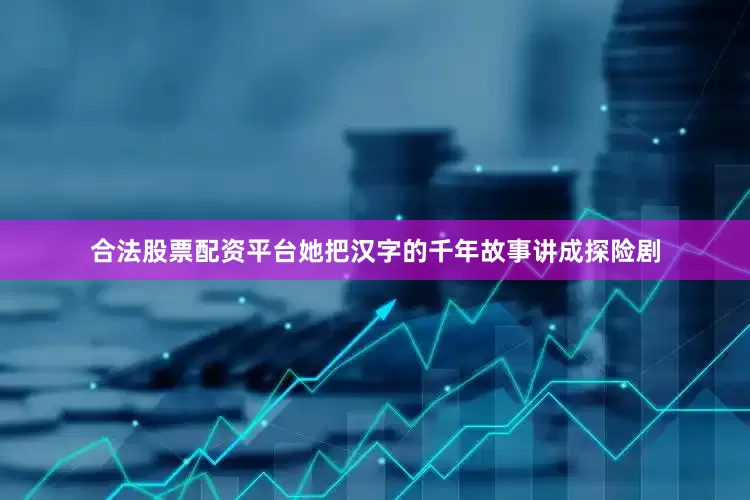 合法股票配资平台她把汉字的千年故事讲成探险剧
