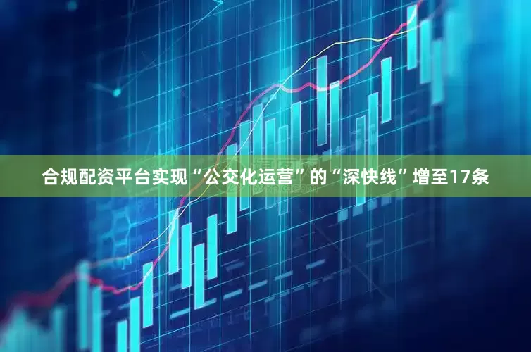 合规配资平台实现“公交化运营”的“深快线”增至17条