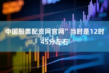 中国股票配资网官网”当时是12时45分左右