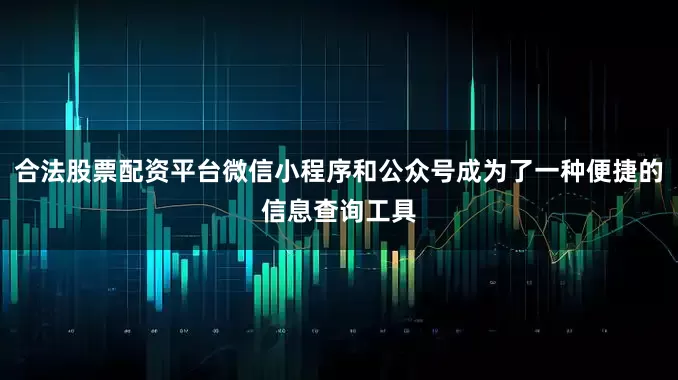 合法股票配资平台微信小程序和公众号成为了一种便捷的信息查询工具