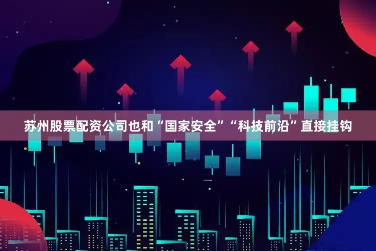 苏州股票配资公司也和“国家安全”“科技前沿”直接挂钩