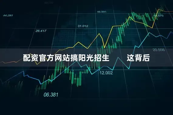 配资官方网站搞阳光招生        这背后
