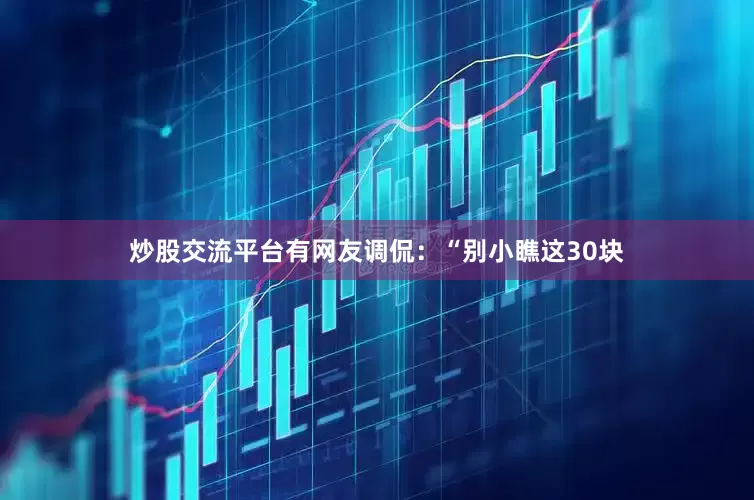 炒股交流平台有网友调侃：“别小瞧这30块