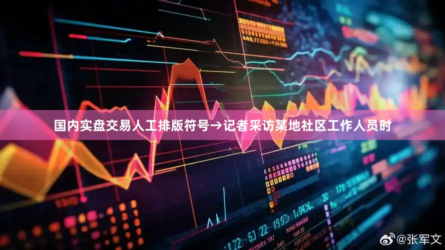 国内实盘交易人工排版符号→记者采访某地社区工作人员时