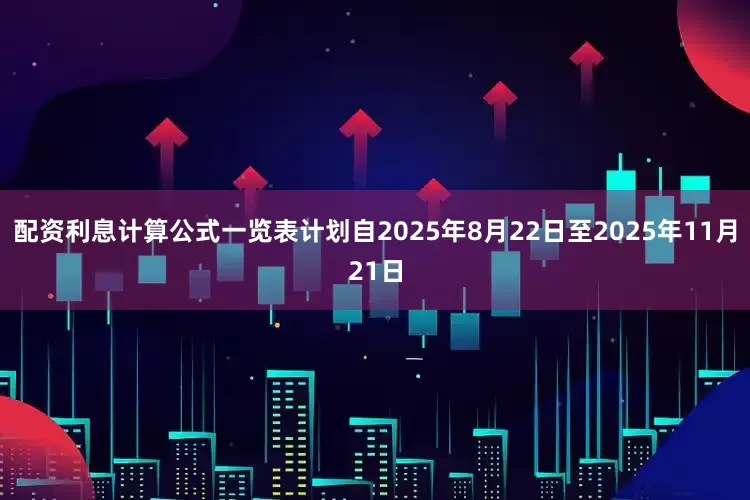 配资利息计算公式一览表计划自2025年8月22日至2025年11月21日